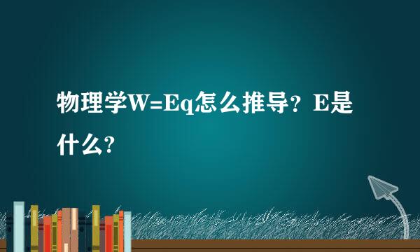 物理学W=Eq怎么推导？E是什么?