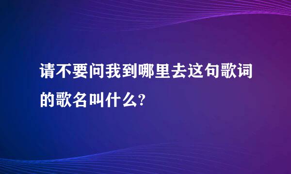 请不要问我到哪里去这句歌词的歌名叫什么?