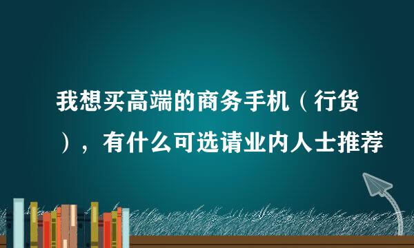 我想买高端的商务手机（行货），有什么可选请业内人士推荐