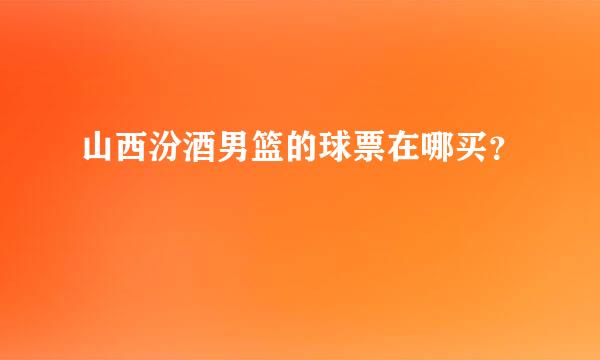 山西汾酒男篮的球票在哪买？