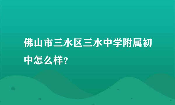 佛山市三水区三水中学附属初中怎么样？