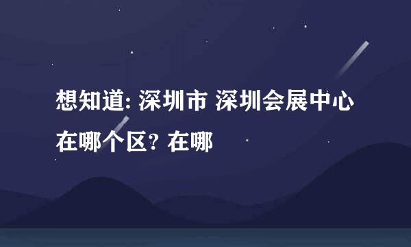 想知道: 深圳市 深圳会展中心在哪个区? 在哪