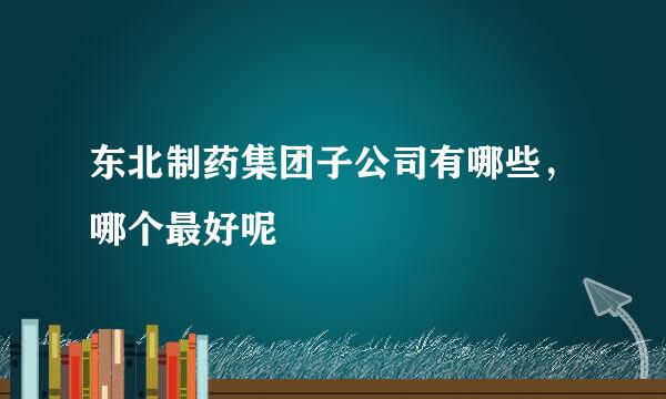 东北制药集团子公司有哪些，哪个最好呢