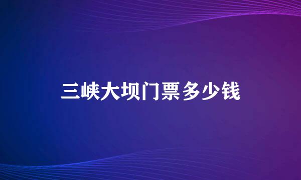 三峡大坝门票多少钱