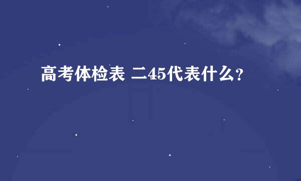 高考体检表 二45代表什么？