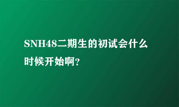 SNH48二期生的初试会什么时候开始啊？