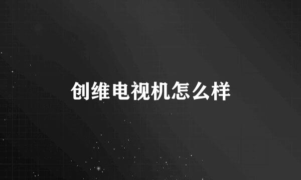 创维电视机怎么样