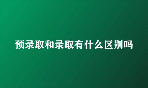 预录取和录取有什么区别吗