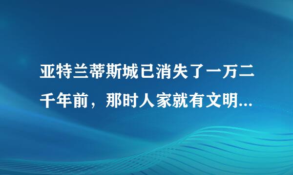 亚特兰蒂斯城已消失了一万二千年前，那时人家就有文明了，我们的五千年文明不能与人家西方匹敌？我们是夜