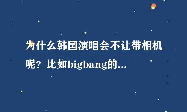 为什么韩国演唱会不让带相机呢？比如bigbang的演唱会。