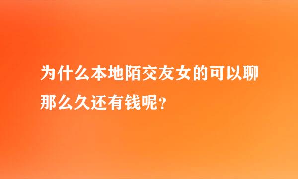 为什么本地陌交友女的可以聊那么久还有钱呢？