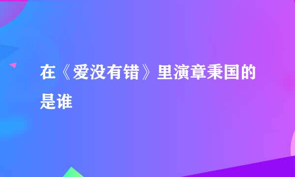 在《爱没有错》里演章秉国的是谁