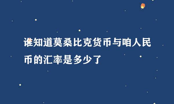 谁知道莫桑比克货币与咱人民币的汇率是多少了