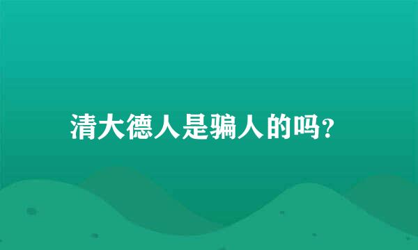 清大德人是骗人的吗？