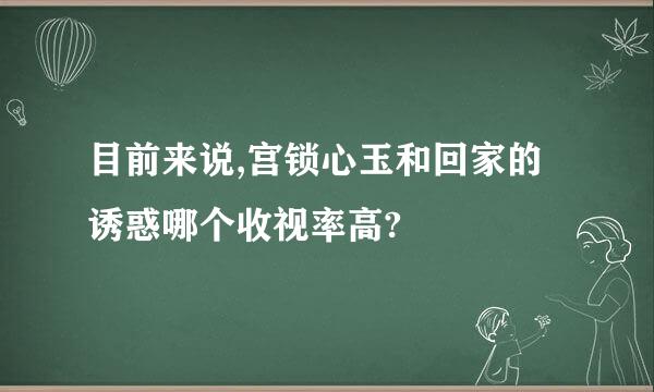 目前来说,宫锁心玉和回家的诱惑哪个收视率高?