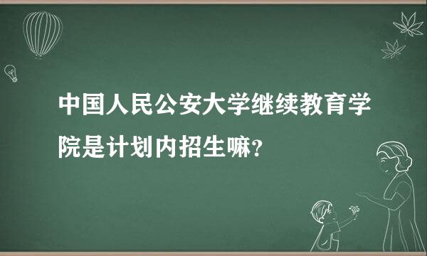 中国人民公安大学继续教育学院是计划内招生嘛？