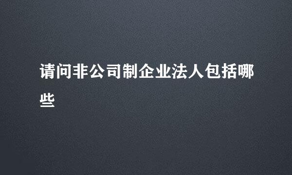 请问非公司制企业法人包括哪些