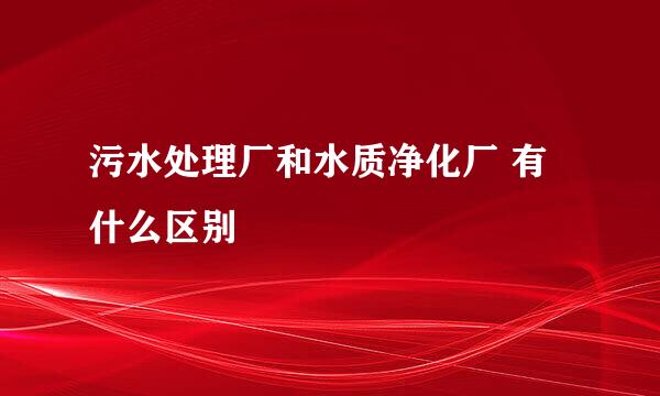 污水处理厂和水质净化厂 有什么区别