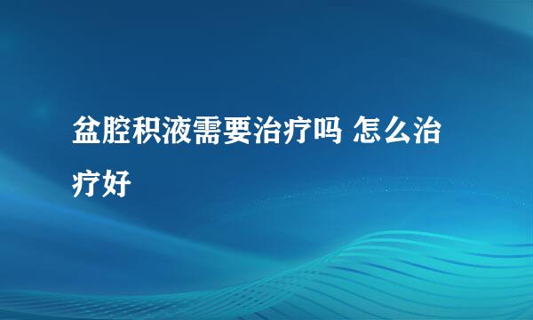 盆腔积液需要治疗吗 怎么治疗好