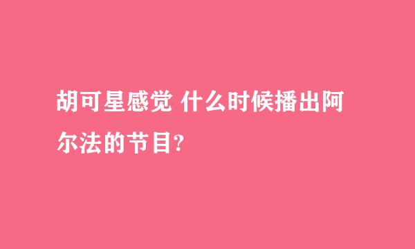 胡可星感觉 什么时候播出阿尔法的节目?