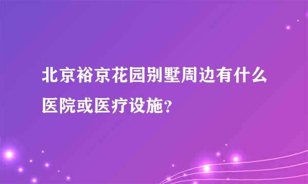 北京裕京花园别墅周边有什么医院或医疗设施？