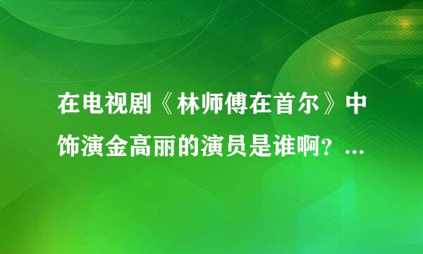 在电视剧《林师傅在首尔》中饰演金高丽的演员是谁啊？饰演的这个角色很可爱。