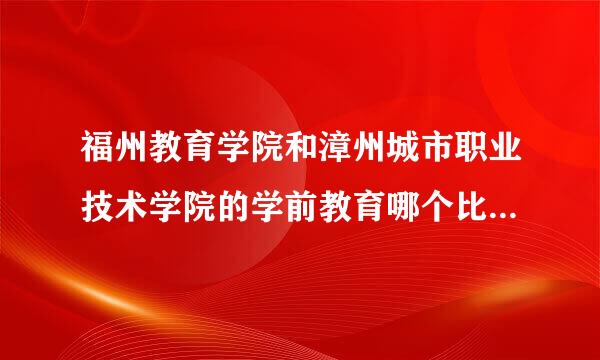 福州教育学院和漳州城市职业技术学院的学前教育哪个比较好?请具体讲讲。谢谢。