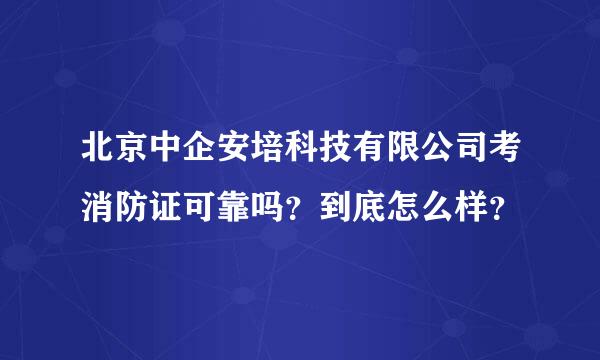 北京中企安培科技有限公司考消防证可靠吗？到底怎么样？