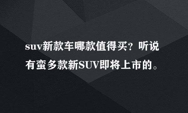 suv新款车哪款值得买？听说有蛮多款新SUV即将上市的。