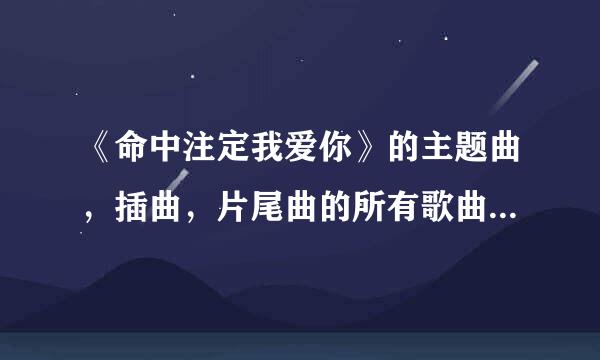 《命中注定我爱你》的主题曲，插曲，片尾曲的所有歌曲叫什么歌名？