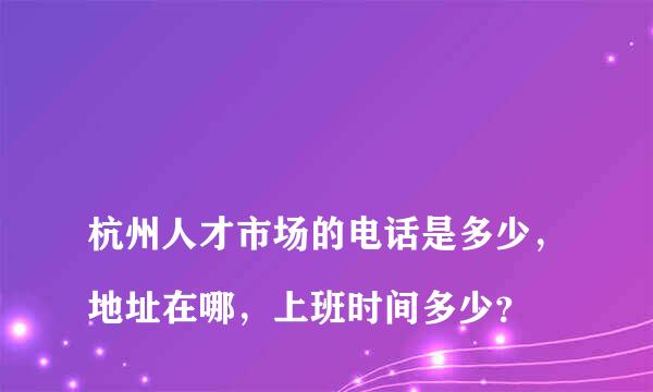 
杭州人才市场的电话是多少，地址在哪，上班时间多少？
