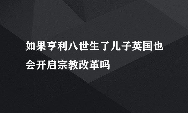 如果亨利八世生了儿子英国也会开启宗教改革吗