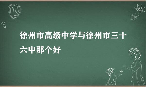 徐州市高级中学与徐州市三十六中那个好