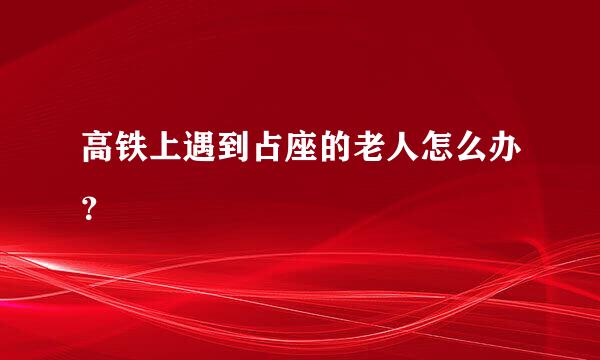 高铁上遇到占座的老人怎么办？