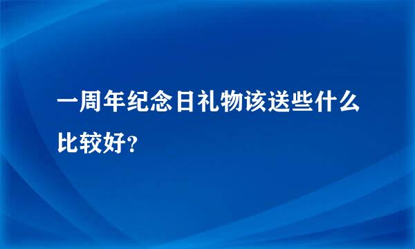 一周年纪念日礼物该送些什么比较好？