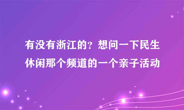 有没有浙江的？想问一下民生休闲那个频道的一个亲子活动