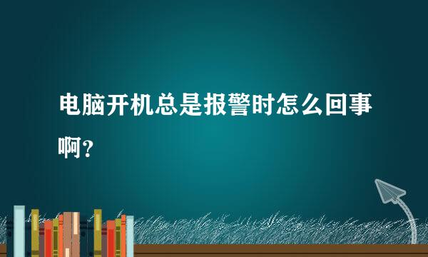 电脑开机总是报警时怎么回事啊？