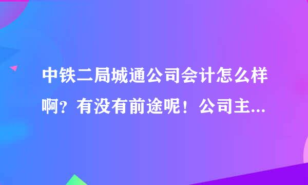 中铁二局城通公司会计怎么样啊？有没有前途呢！公司主要项目在什么地方啊？望好心人解答！