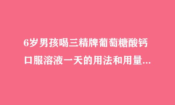 6岁男孩喝三精牌葡萄糖酸钙口服溶液一天的用法和用量是多少？