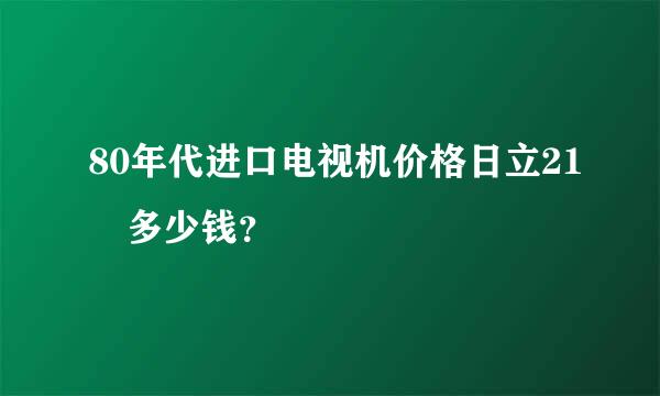 80年代进口电视机价格日立21吋多少钱？