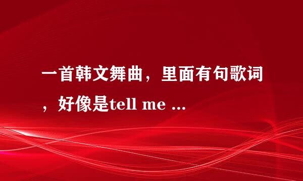 一首韩文舞曲，里面有句歌词，好像是tell me tell me