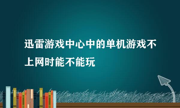 迅雷游戏中心中的单机游戏不上网时能不能玩