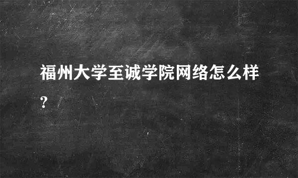 福州大学至诚学院网络怎么样?