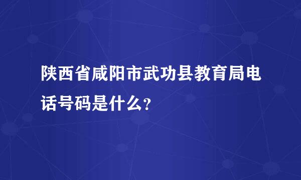 陕西省咸阳市武功县教育局电话号码是什么？