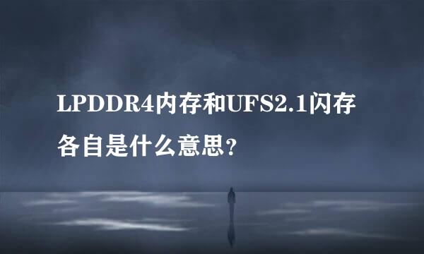 LPDDR4内存和UFS2.1闪存各自是什么意思？