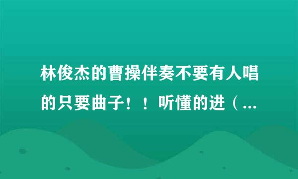 林俊杰的曹操伴奏不要有人唱的只要曲子！！听懂的进（给10分怕浪费先不悬赏）