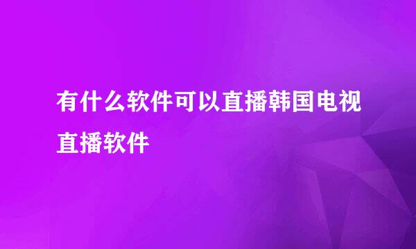 有什么软件可以直播韩国电视直播软件