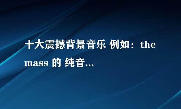 十大震撼背景音乐 例如：the mass 的 纯音乐、都有哪些？