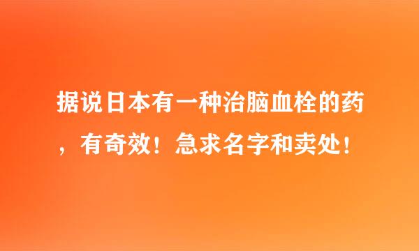 据说日本有一种治脑血栓的药，有奇效！急求名字和卖处！