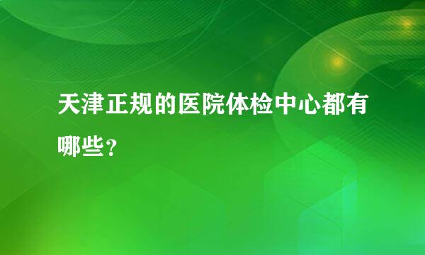 天津正规的医院体检中心都有哪些？